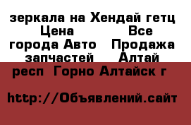 зеркала на Хендай гетц › Цена ­ 2 000 - Все города Авто » Продажа запчастей   . Алтай респ.,Горно-Алтайск г.